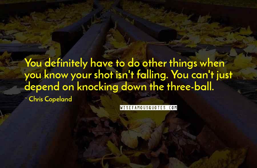 Chris Copeland Quotes: You definitely have to do other things when you know your shot isn't falling. You can't just depend on knocking down the three-ball.