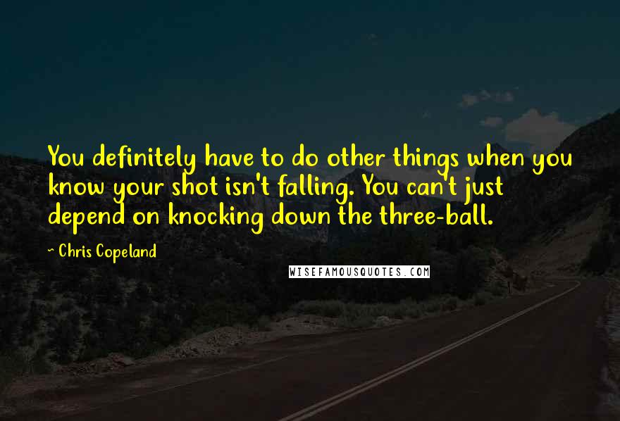 Chris Copeland Quotes: You definitely have to do other things when you know your shot isn't falling. You can't just depend on knocking down the three-ball.