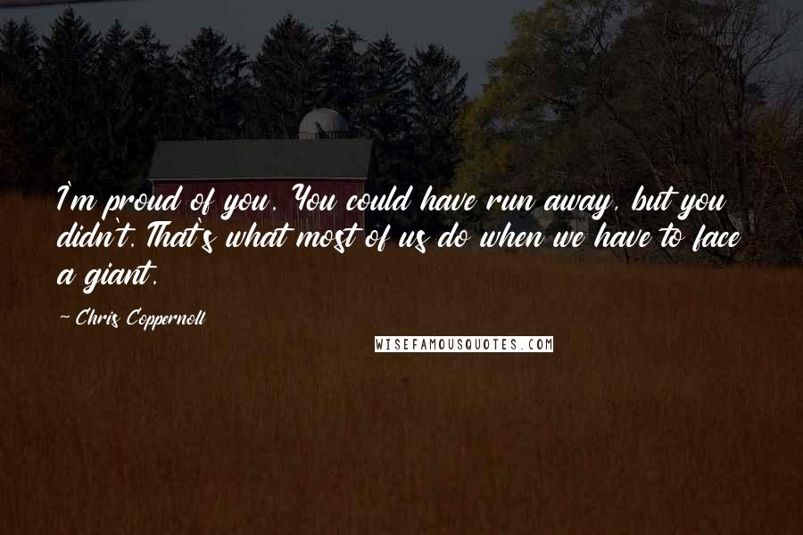 Chris Coppernoll Quotes: I'm proud of you. You could have run away, but you didn't. That's what most of us do when we have to face a giant.