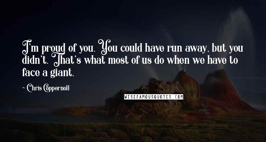 Chris Coppernoll Quotes: I'm proud of you. You could have run away, but you didn't. That's what most of us do when we have to face a giant.