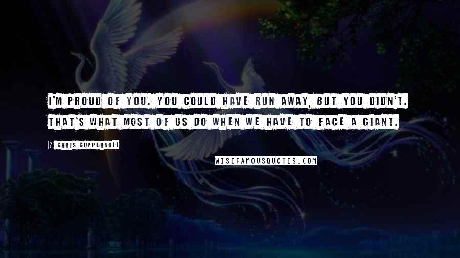 Chris Coppernoll Quotes: I'm proud of you. You could have run away, but you didn't. That's what most of us do when we have to face a giant.