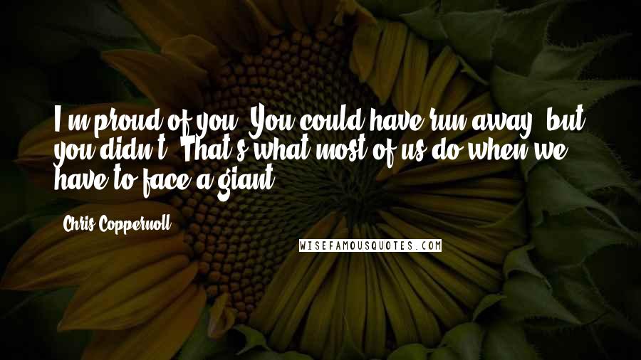 Chris Coppernoll Quotes: I'm proud of you. You could have run away, but you didn't. That's what most of us do when we have to face a giant.