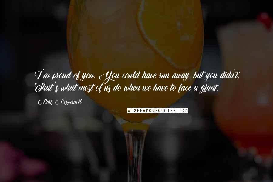 Chris Coppernoll Quotes: I'm proud of you. You could have run away, but you didn't. That's what most of us do when we have to face a giant.