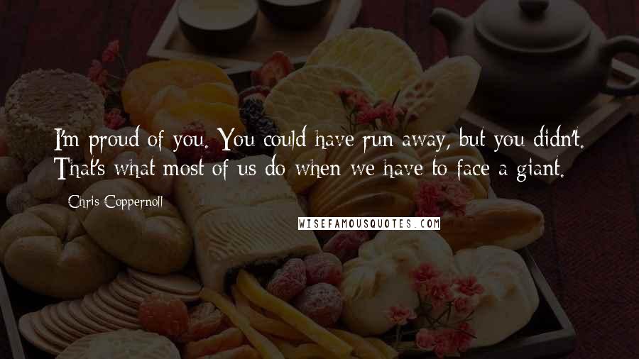 Chris Coppernoll Quotes: I'm proud of you. You could have run away, but you didn't. That's what most of us do when we have to face a giant.