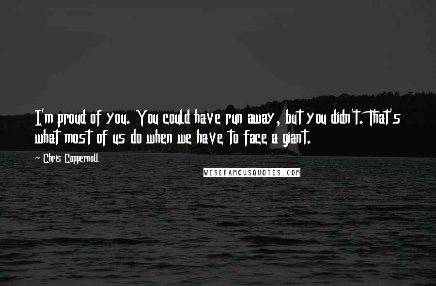 Chris Coppernoll Quotes: I'm proud of you. You could have run away, but you didn't. That's what most of us do when we have to face a giant.