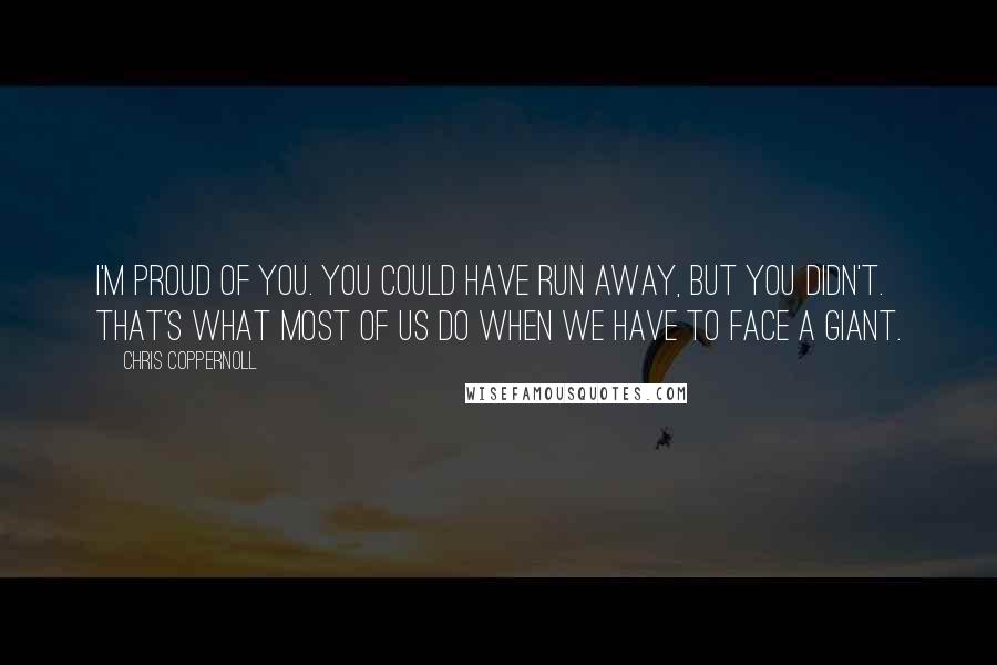 Chris Coppernoll Quotes: I'm proud of you. You could have run away, but you didn't. That's what most of us do when we have to face a giant.