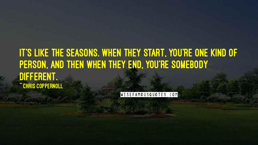 Chris Coppernoll Quotes: It's like the seasons. When they start, you're one kind of person, and then when they end, you're somebody different.