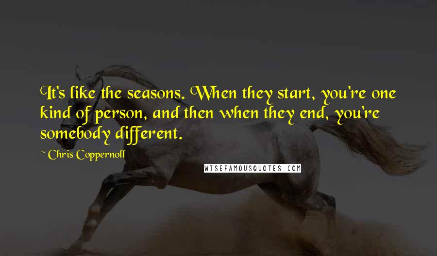 Chris Coppernoll Quotes: It's like the seasons. When they start, you're one kind of person, and then when they end, you're somebody different.