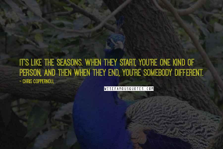 Chris Coppernoll Quotes: It's like the seasons. When they start, you're one kind of person, and then when they end, you're somebody different.