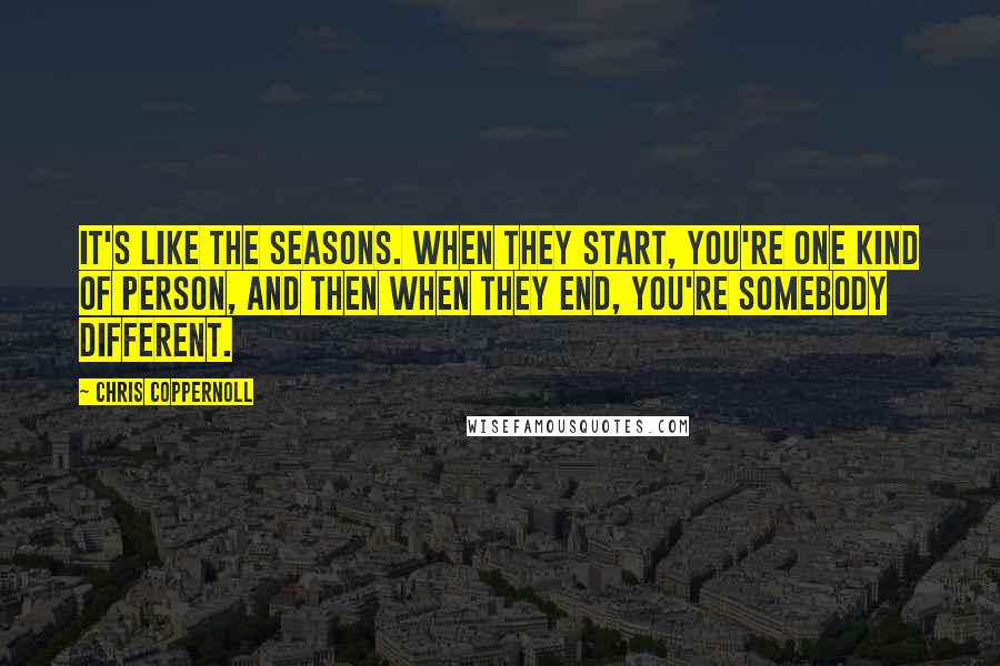 Chris Coppernoll Quotes: It's like the seasons. When they start, you're one kind of person, and then when they end, you're somebody different.