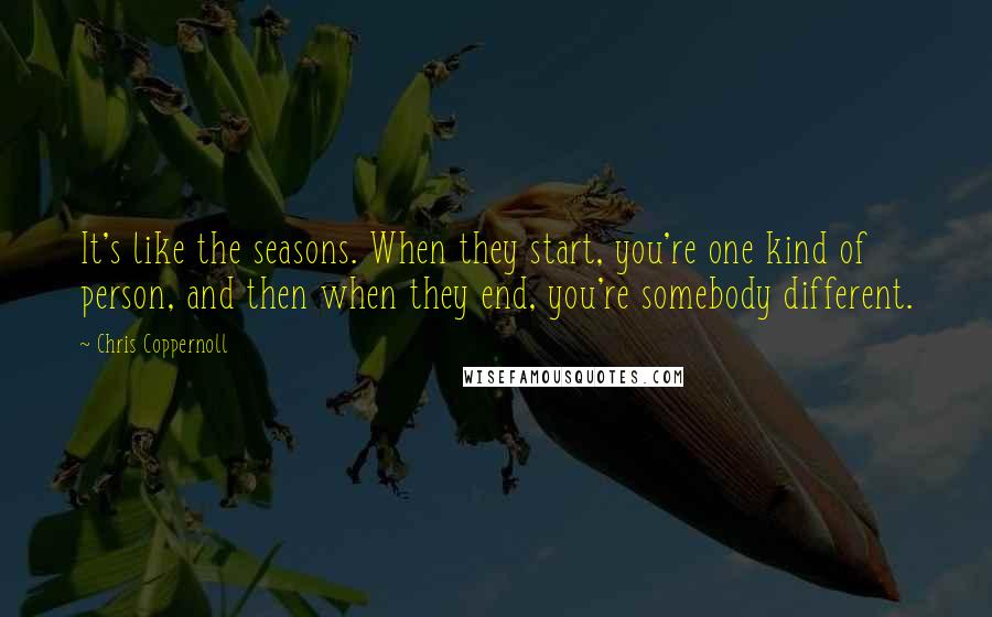 Chris Coppernoll Quotes: It's like the seasons. When they start, you're one kind of person, and then when they end, you're somebody different.