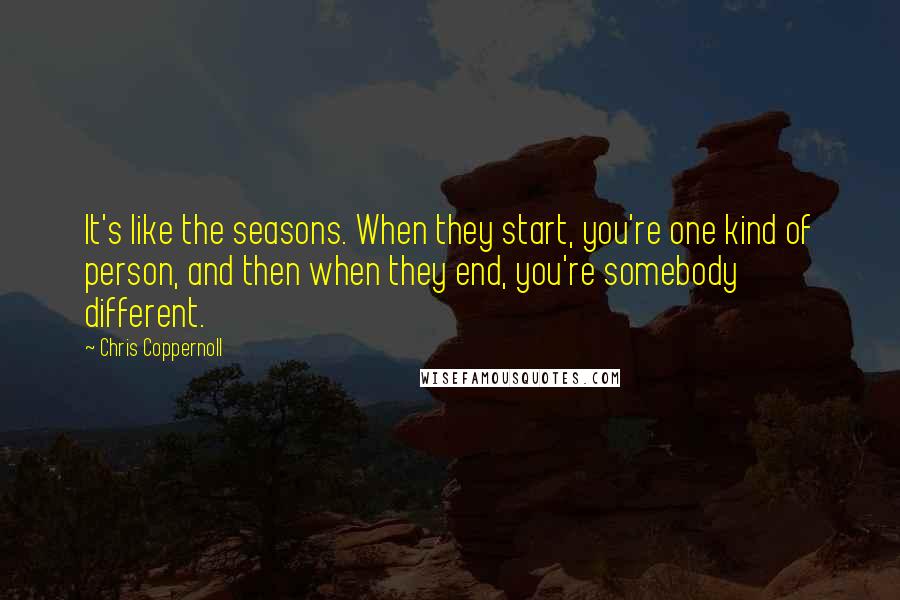 Chris Coppernoll Quotes: It's like the seasons. When they start, you're one kind of person, and then when they end, you're somebody different.