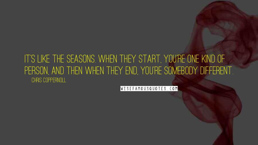 Chris Coppernoll Quotes: It's like the seasons. When they start, you're one kind of person, and then when they end, you're somebody different.