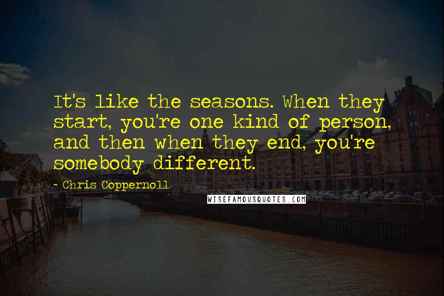 Chris Coppernoll Quotes: It's like the seasons. When they start, you're one kind of person, and then when they end, you're somebody different.