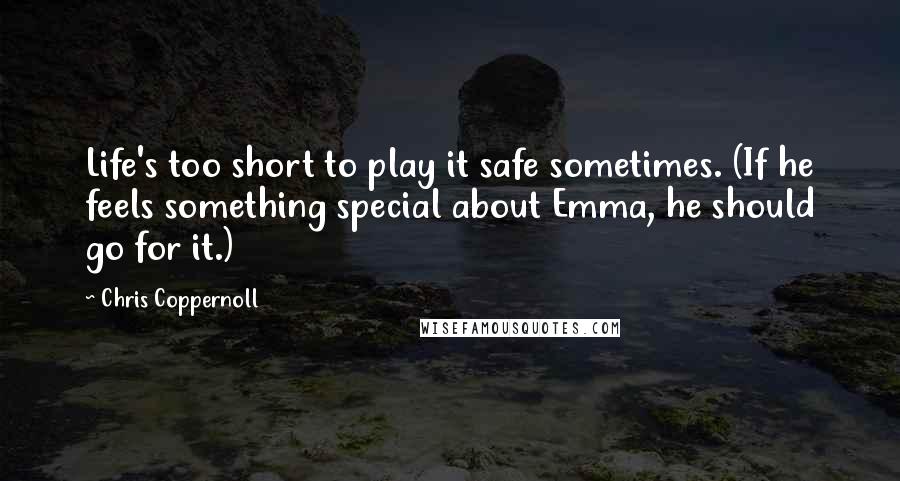 Chris Coppernoll Quotes: Life's too short to play it safe sometimes. (If he feels something special about Emma, he should go for it.)