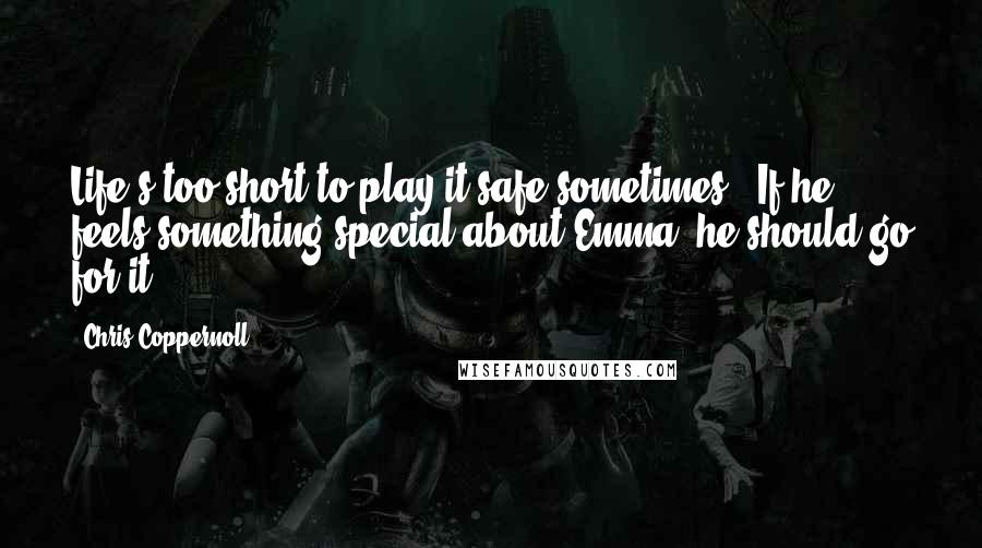 Chris Coppernoll Quotes: Life's too short to play it safe sometimes. (If he feels something special about Emma, he should go for it.)