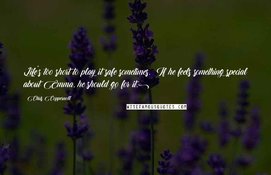 Chris Coppernoll Quotes: Life's too short to play it safe sometimes. (If he feels something special about Emma, he should go for it.)