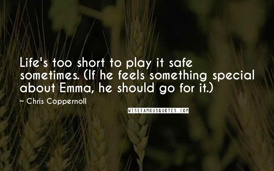 Chris Coppernoll Quotes: Life's too short to play it safe sometimes. (If he feels something special about Emma, he should go for it.)