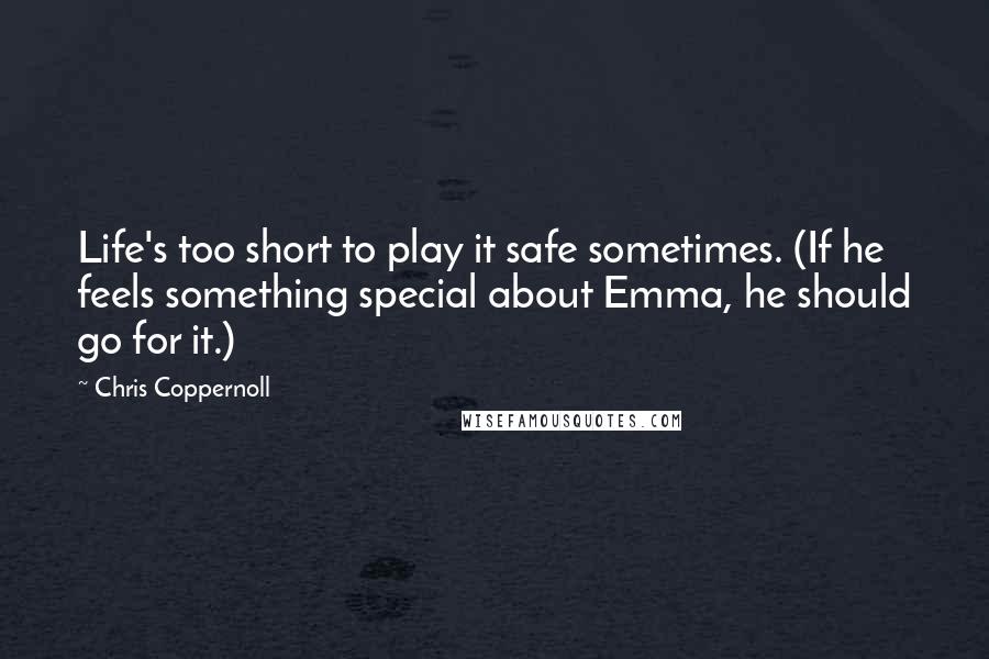 Chris Coppernoll Quotes: Life's too short to play it safe sometimes. (If he feels something special about Emma, he should go for it.)