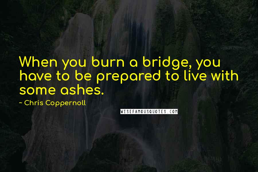 Chris Coppernoll Quotes: When you burn a bridge, you have to be prepared to live with some ashes.