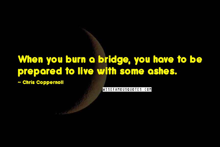 Chris Coppernoll Quotes: When you burn a bridge, you have to be prepared to live with some ashes.