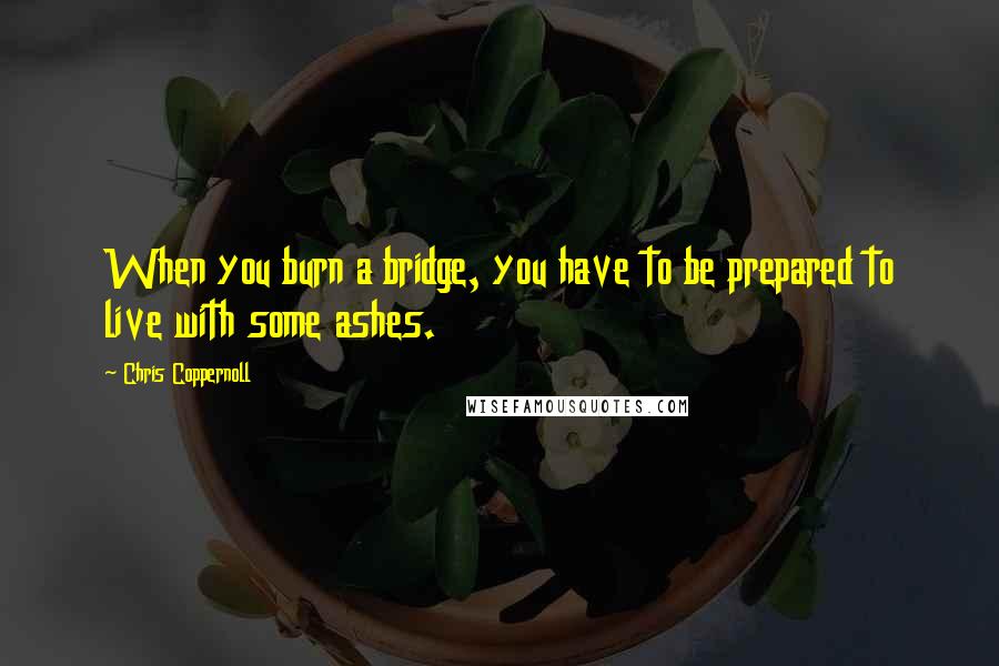 Chris Coppernoll Quotes: When you burn a bridge, you have to be prepared to live with some ashes.