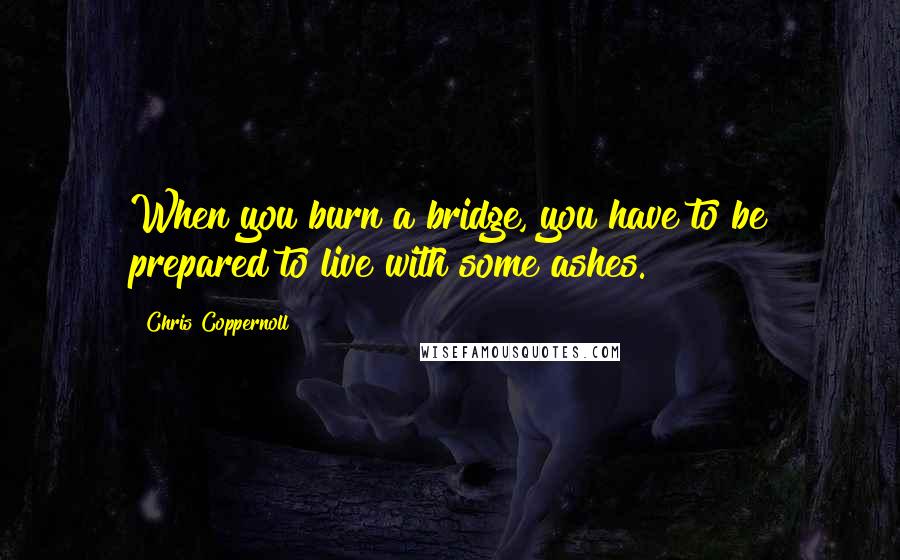 Chris Coppernoll Quotes: When you burn a bridge, you have to be prepared to live with some ashes.