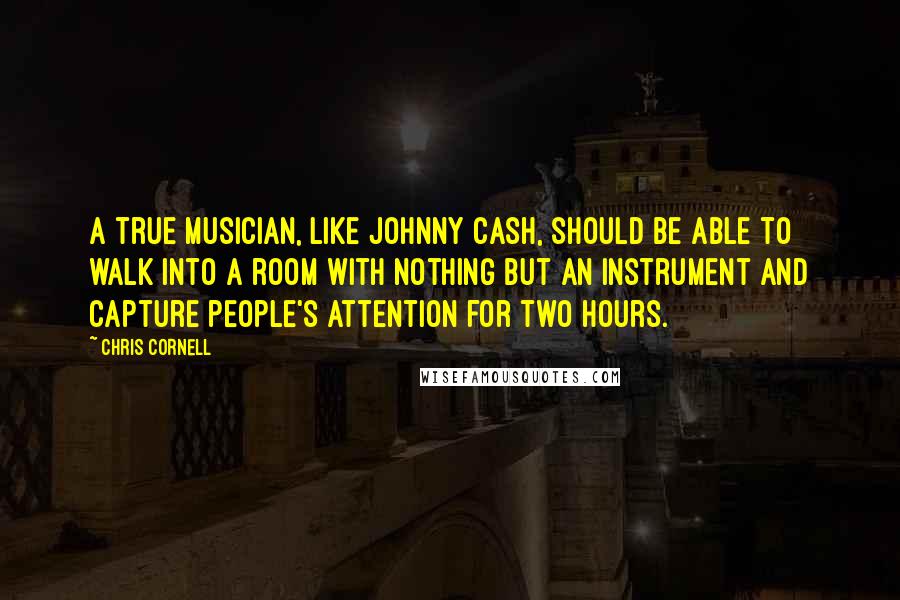 Chris Cornell Quotes: A true musician, like Johnny Cash, should be able to walk into a room with nothing but an instrument and capture people's attention for two hours.