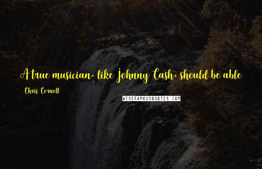 Chris Cornell Quotes: A true musician, like Johnny Cash, should be able to walk into a room with nothing but an instrument and capture people's attention for two hours.