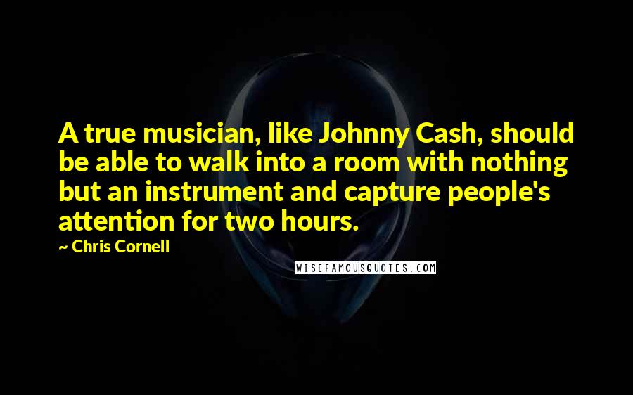 Chris Cornell Quotes: A true musician, like Johnny Cash, should be able to walk into a room with nothing but an instrument and capture people's attention for two hours.