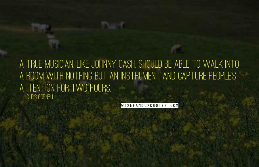 Chris Cornell Quotes: A true musician, like Johnny Cash, should be able to walk into a room with nothing but an instrument and capture people's attention for two hours.