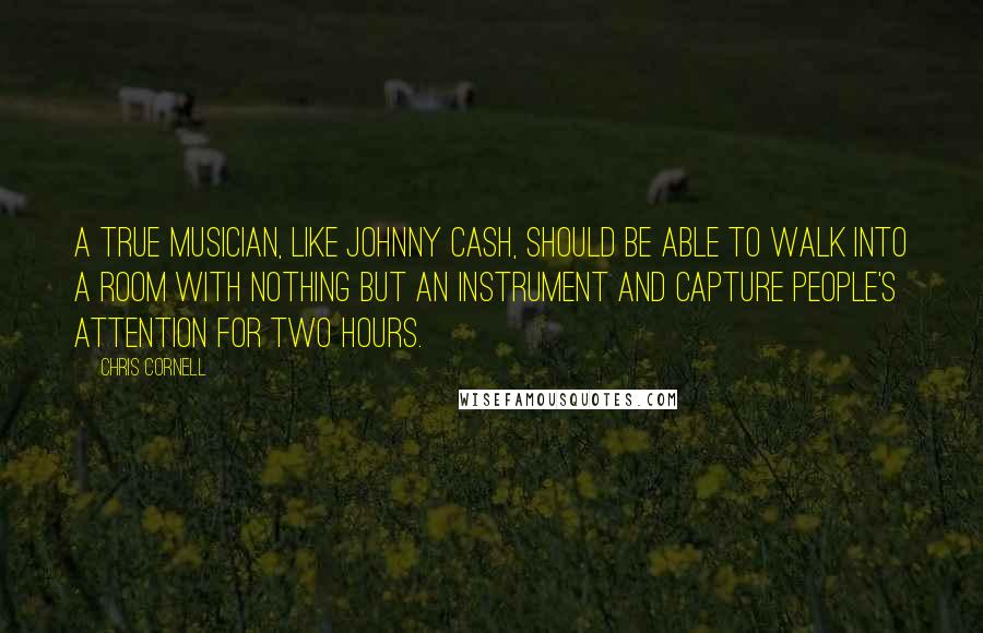 Chris Cornell Quotes: A true musician, like Johnny Cash, should be able to walk into a room with nothing but an instrument and capture people's attention for two hours.