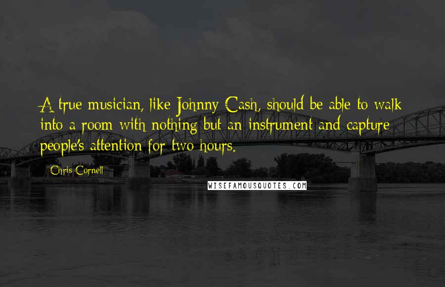 Chris Cornell Quotes: A true musician, like Johnny Cash, should be able to walk into a room with nothing but an instrument and capture people's attention for two hours.