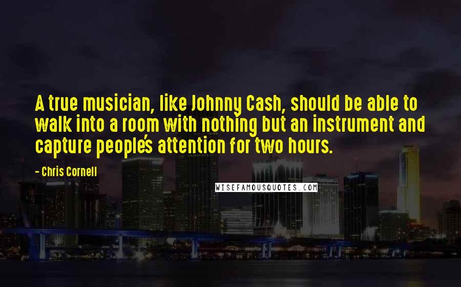 Chris Cornell Quotes: A true musician, like Johnny Cash, should be able to walk into a room with nothing but an instrument and capture people's attention for two hours.