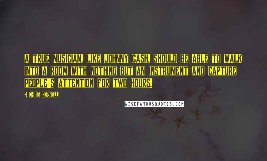 Chris Cornell Quotes: A true musician, like Johnny Cash, should be able to walk into a room with nothing but an instrument and capture people's attention for two hours.