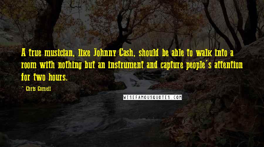 Chris Cornell Quotes: A true musician, like Johnny Cash, should be able to walk into a room with nothing but an instrument and capture people's attention for two hours.