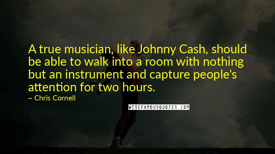 Chris Cornell Quotes: A true musician, like Johnny Cash, should be able to walk into a room with nothing but an instrument and capture people's attention for two hours.