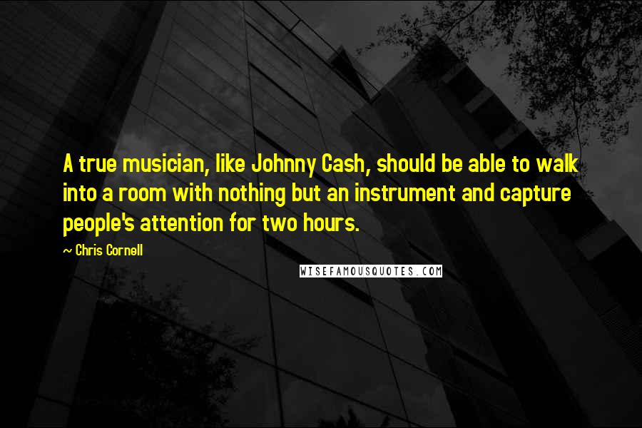 Chris Cornell Quotes: A true musician, like Johnny Cash, should be able to walk into a room with nothing but an instrument and capture people's attention for two hours.