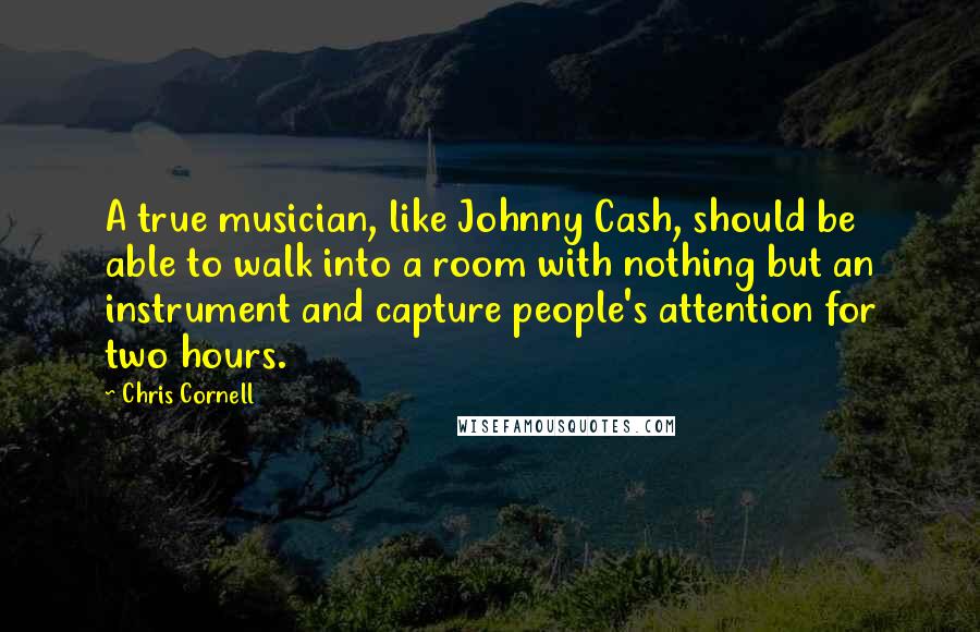 Chris Cornell Quotes: A true musician, like Johnny Cash, should be able to walk into a room with nothing but an instrument and capture people's attention for two hours.