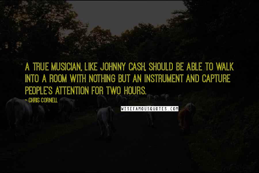 Chris Cornell Quotes: A true musician, like Johnny Cash, should be able to walk into a room with nothing but an instrument and capture people's attention for two hours.