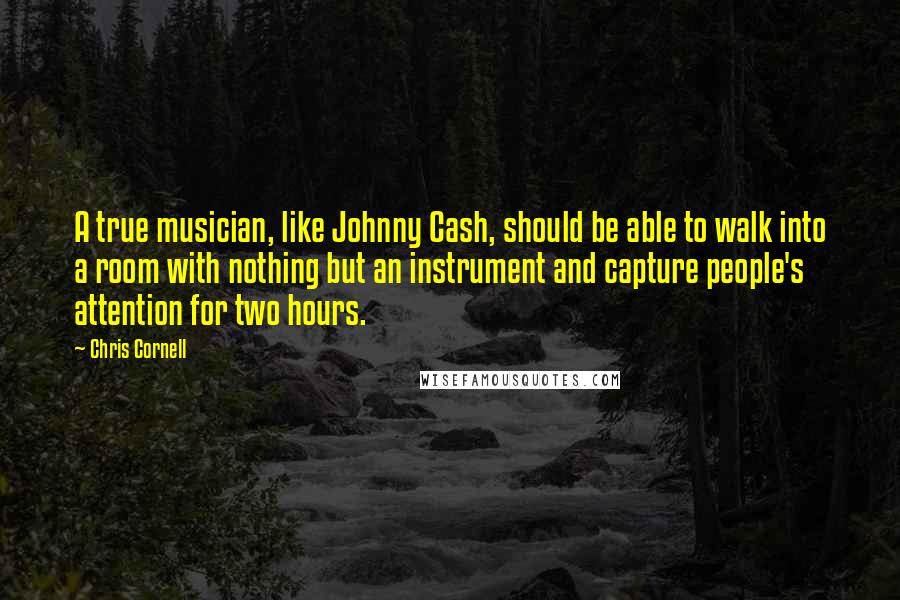 Chris Cornell Quotes: A true musician, like Johnny Cash, should be able to walk into a room with nothing but an instrument and capture people's attention for two hours.