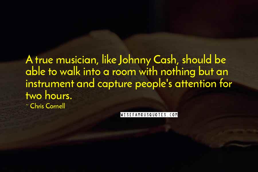 Chris Cornell Quotes: A true musician, like Johnny Cash, should be able to walk into a room with nothing but an instrument and capture people's attention for two hours.