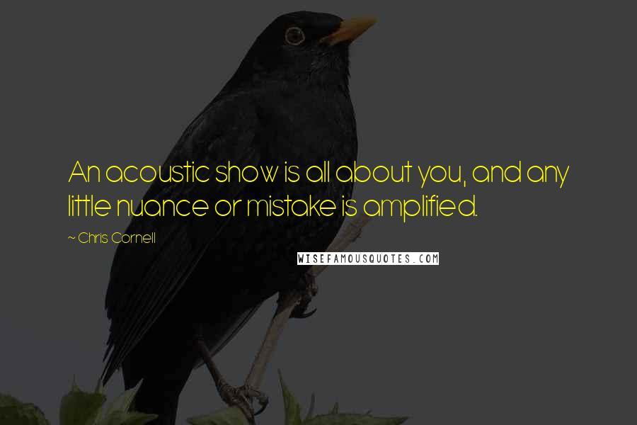 Chris Cornell Quotes: An acoustic show is all about you, and any little nuance or mistake is amplified.