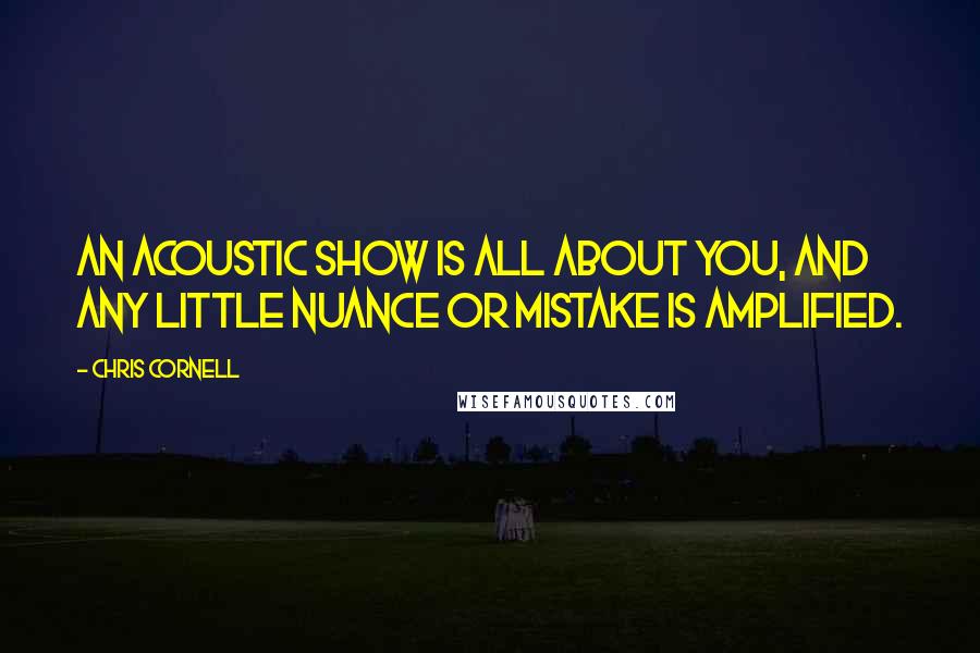 Chris Cornell Quotes: An acoustic show is all about you, and any little nuance or mistake is amplified.