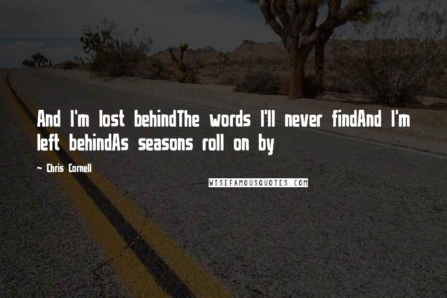 Chris Cornell Quotes: And I'm lost behindThe words I'll never findAnd I'm left behindAs seasons roll on by