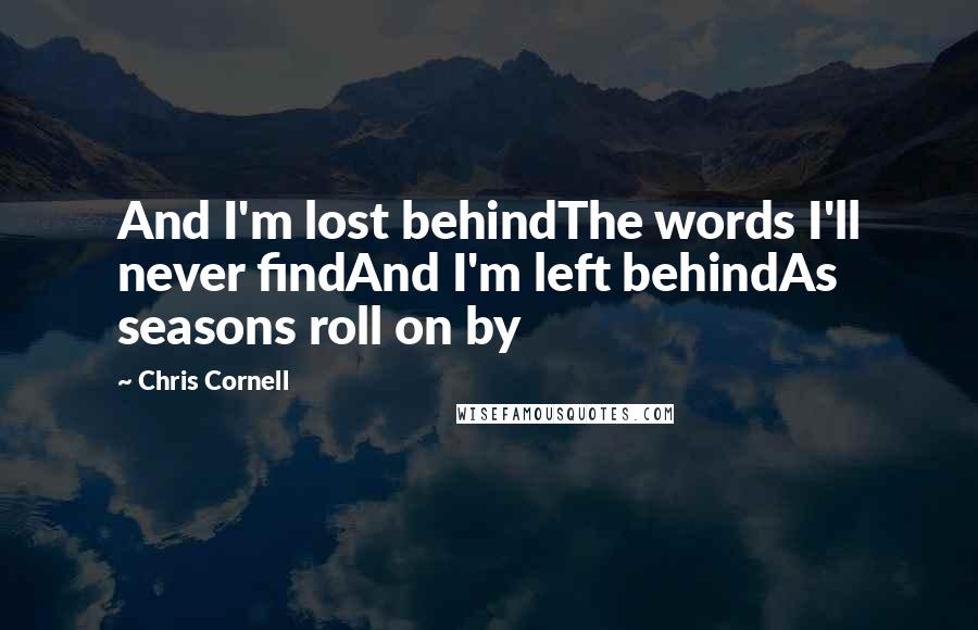 Chris Cornell Quotes: And I'm lost behindThe words I'll never findAnd I'm left behindAs seasons roll on by