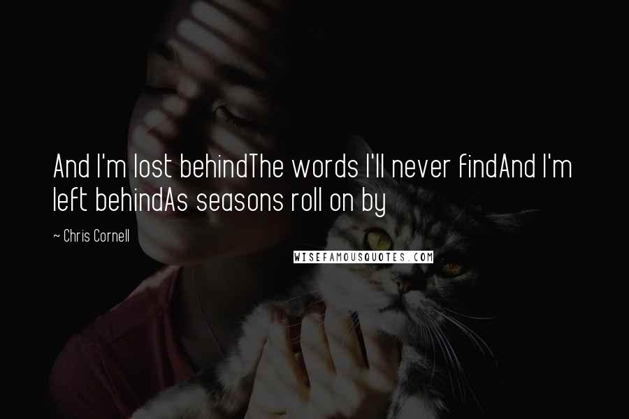 Chris Cornell Quotes: And I'm lost behindThe words I'll never findAnd I'm left behindAs seasons roll on by