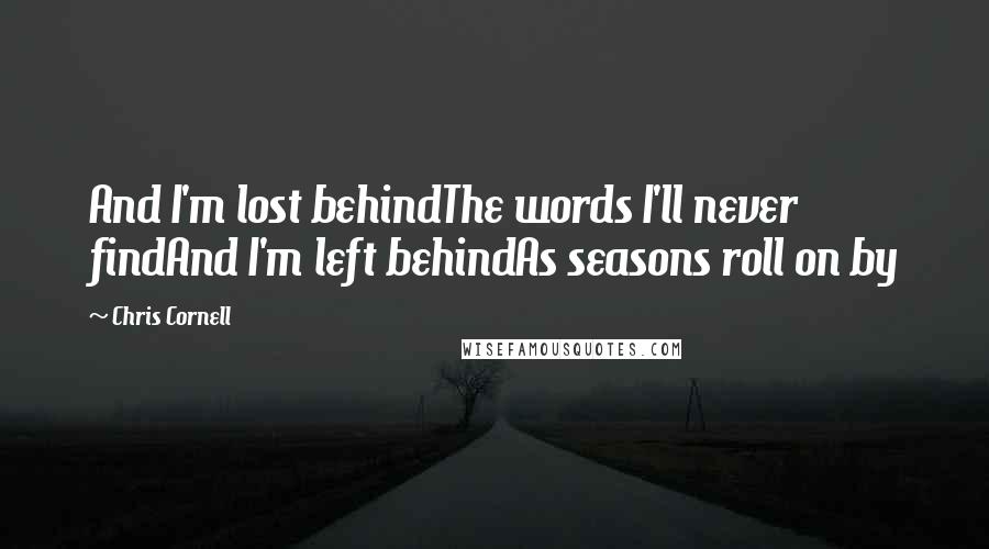 Chris Cornell Quotes: And I'm lost behindThe words I'll never findAnd I'm left behindAs seasons roll on by