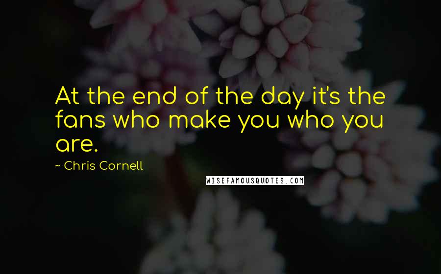 Chris Cornell Quotes: At the end of the day it's the fans who make you who you are.