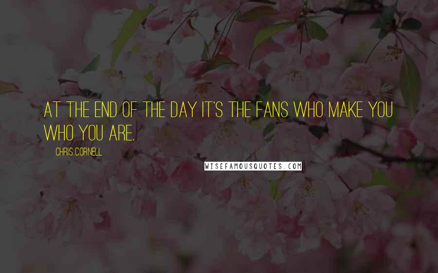 Chris Cornell Quotes: At the end of the day it's the fans who make you who you are.
